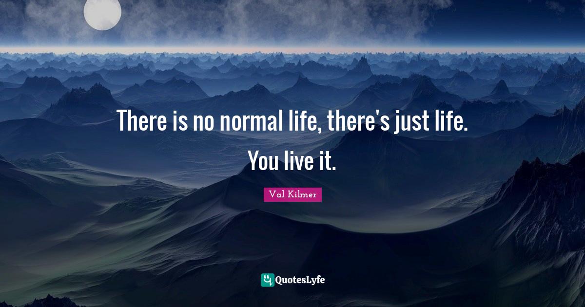 There is no normal life, there's just life. You live it.... Quote by