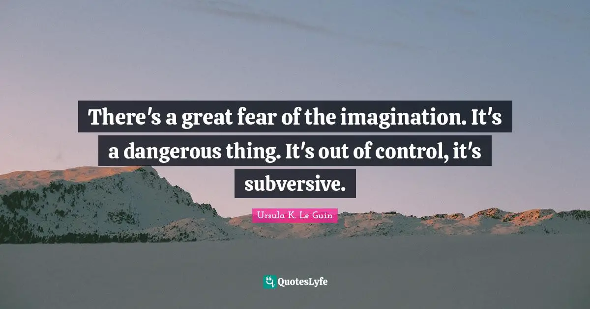 There's a great fear of the imagination. It's a dangerous thing. It's out of control, it's subversive.