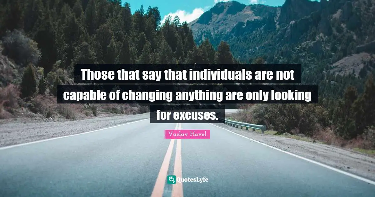 Excuse Quotes: "Those that say that individuals are not capable of changing anything are only looking for excuses."