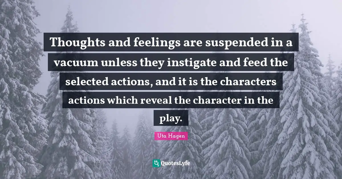 Uta Hagen Quotes: "Thoughts and feelings are suspended in a vacuum unless they instigate and feed the selected actions, and it is the characters actions which reveal the character in the play."
