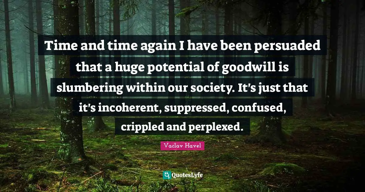 Perplexed Quotes: "Time and time again I have been persuaded that a huge potential of goodwill is slumbering within our society. It's just that it's incoherent, suppressed, confused, crippled and perplexed."