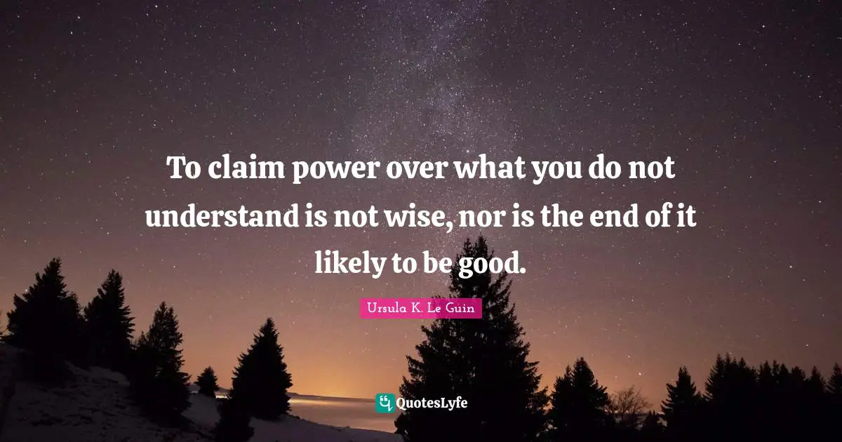To claim power over what you do not understand is not wise, nor is the end of it likely to be good.