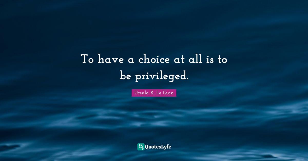 To have a choice at all is to be privileged.