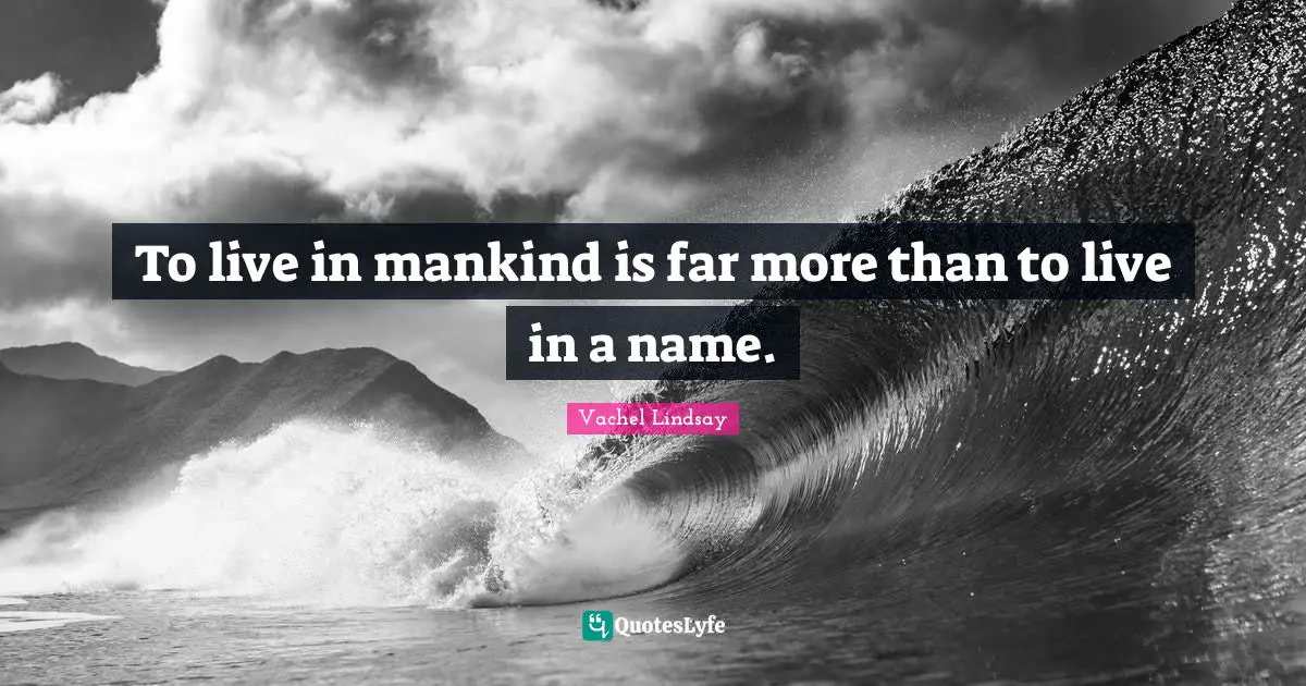 To live in mankind is far more than to live in a name.
