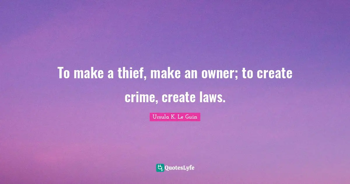 To make a thief, make an owner; to create crime, create laws.