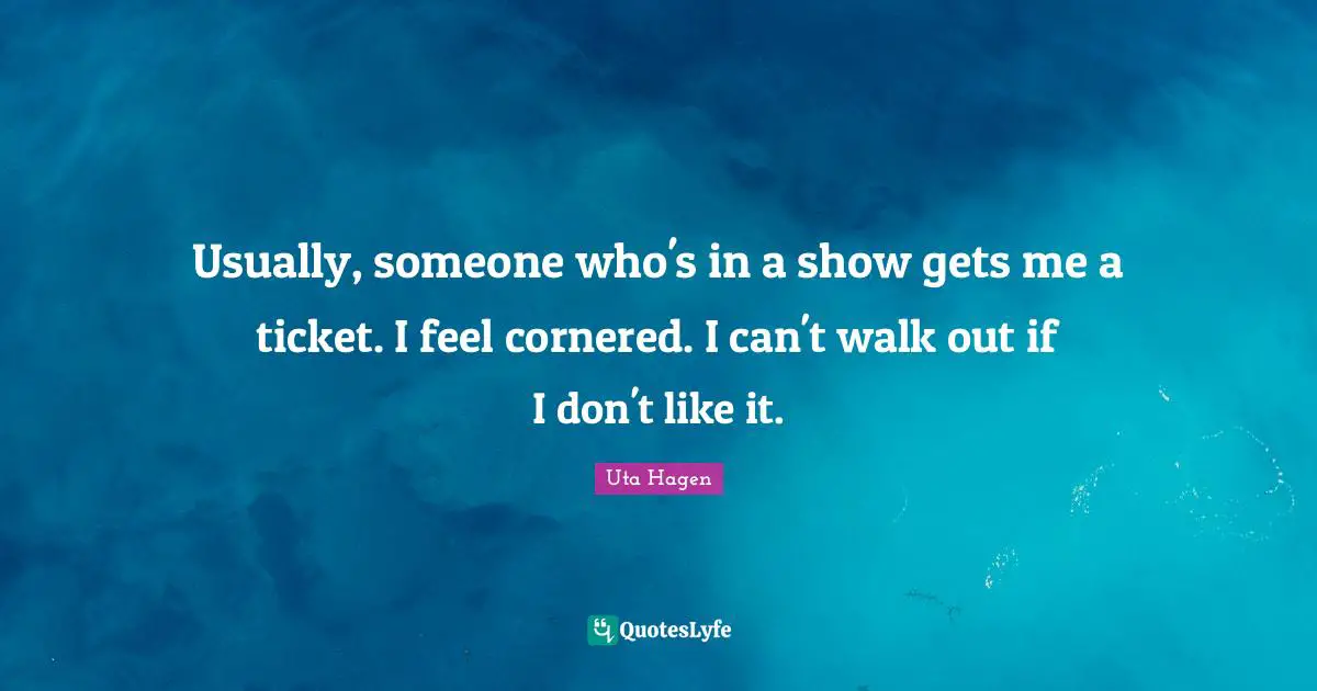 Uta Hagen Quotes: "Usually, someone who's in a show gets me a ticket. I feel cornered. I can't walk out if I don't like it."