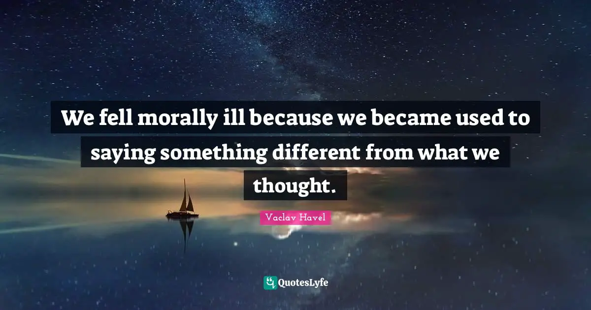 We fell morally ill because we became used to saying something different from what we thought.
