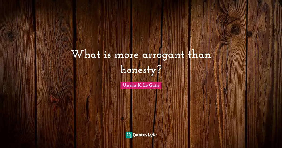 What is more arrogant than honesty?