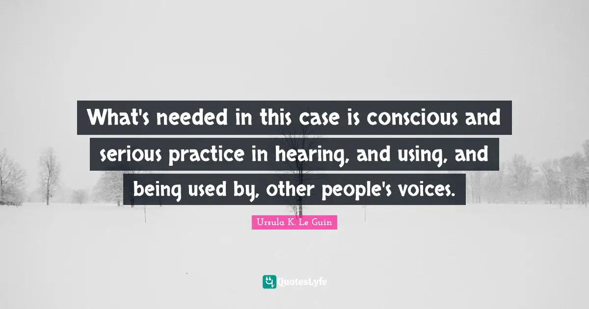 What's needed in this case is conscious and serious practice in hearing, and using, and being used by, other people's voices.