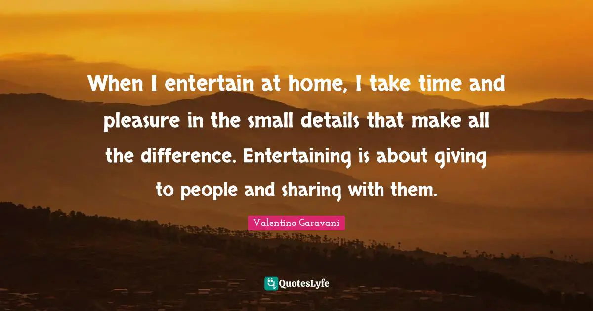 Take Time Quotes: "When I entertain at home, I take time and pleasure in the small details that make all the difference. Entertaining is about giving to people and sharing with them."
