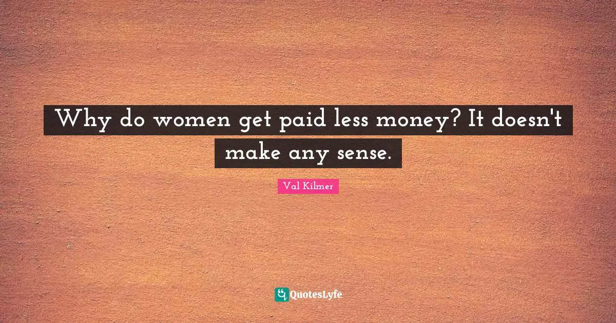 Why do women get paid less money? It doesn't make any sense.