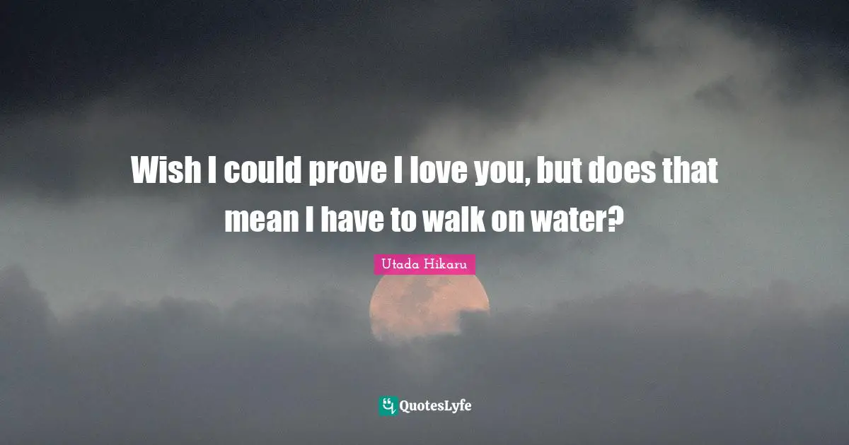 Wish I could prove I love you, but does that mean I have to walk on water?