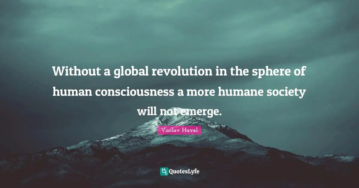 Humane Quotes: "Without a global revolution in the sphere of human consciousness a more humane society will not emerge."