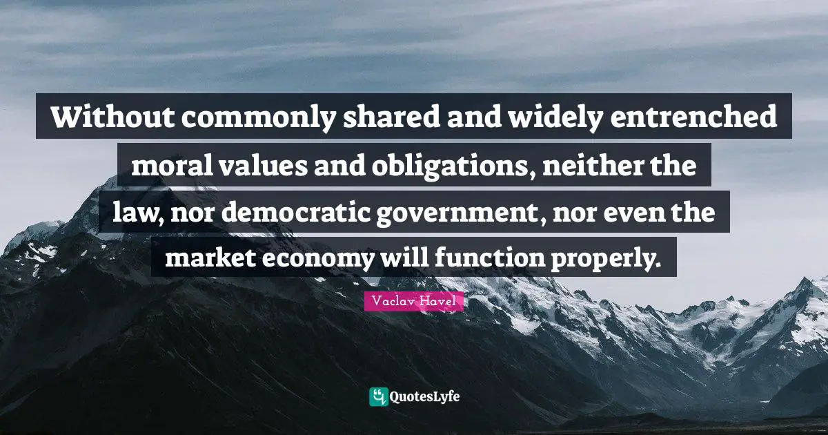 Economy Quotes: "Without commonly shared and widely entrenched moral values and obligations, neither the law, nor democratic government, nor even the market economy will function properly."
