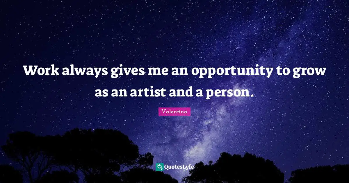 Work always gives me an opportunity to grow as an artist and a person.