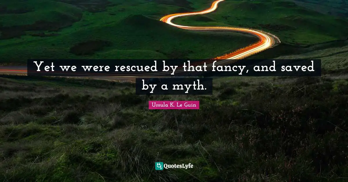 Yet we were rescued by that fancy, and saved by a myth.
