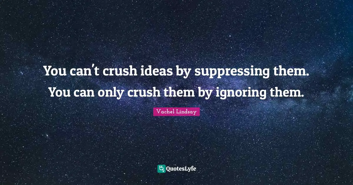 You can't crush ideas by suppressing them. You can only crush them by ignoring them.