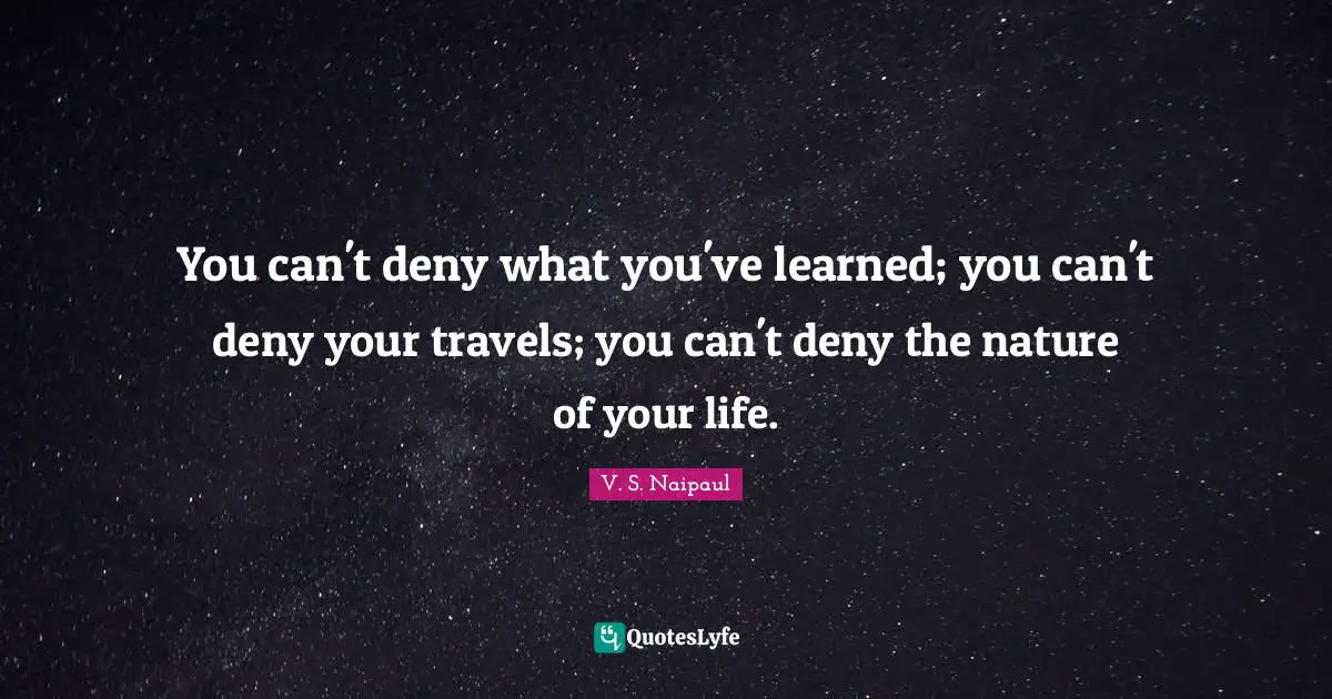 You can't deny what you've learned; you can't deny your travels; you can't deny the nature of your life.