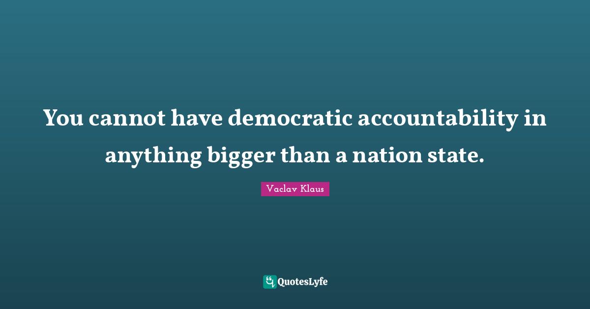 You cannot have democratic accountability in anything bigger than a nation state.