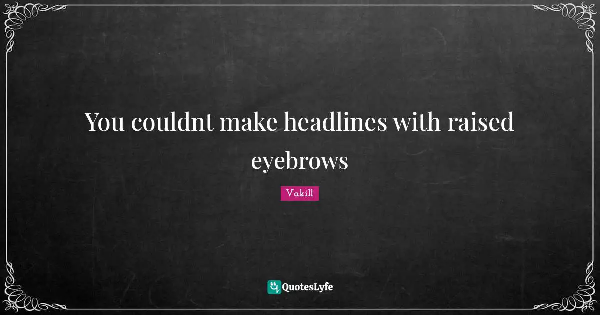 You couldnt make headlines with raised eyebrows