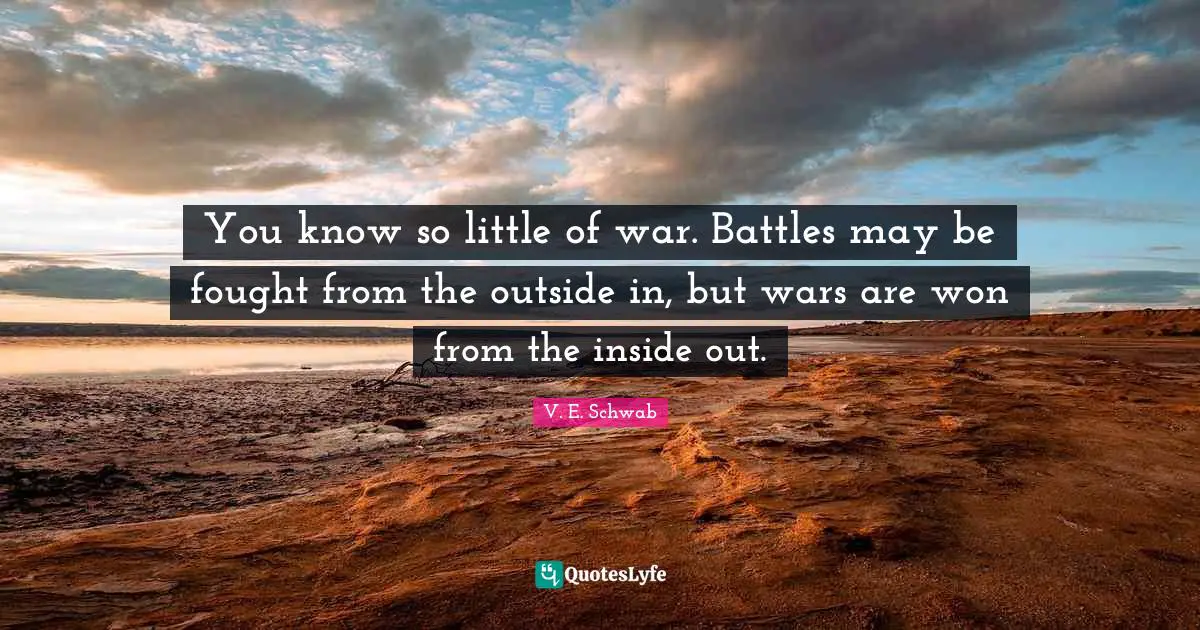 You know so little of war. Battles may be fought from the outside in, but wars are won from the inside out.