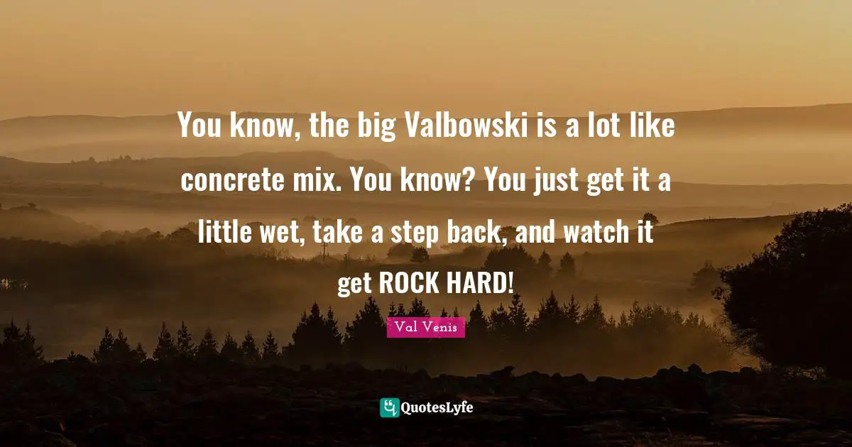 Watches Quotes: "You know, the big Valbowski is a lot like concrete mix. You know? You just get it a little wet, take a step back, and watch it get ROCK HARD!"