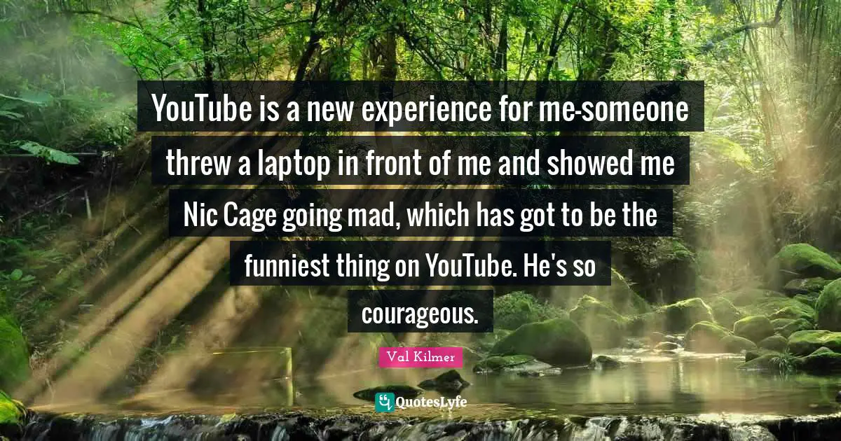 New Experiences Quotes: "YouTube is a new experience for me-someone threw a laptop in front of me and showed me Nic Cage going mad, which has got to be the funniest thing on YouTube. He's so courageous."