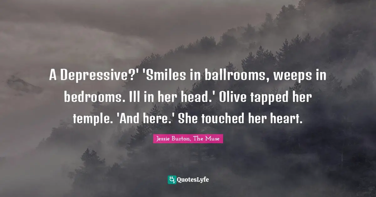A Depressive?' 'Smiles in ballrooms, weeps in bedrooms. Ill in her head.' Olive tapped her temple. 'And here.' She touched her heart.