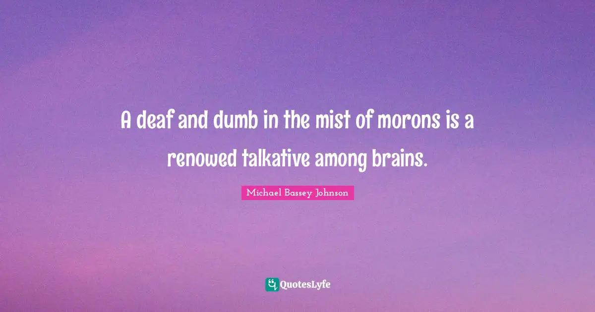 A deaf and dumb in the mist of morons is a renowed talkative among brains.