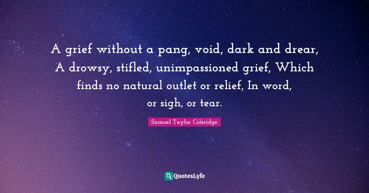 A grief without a pang, void, dark and drear, A drowsy, stifled, unimpassioned grief, Which finds no natural outlet or relief, In word, or sigh, or tear.