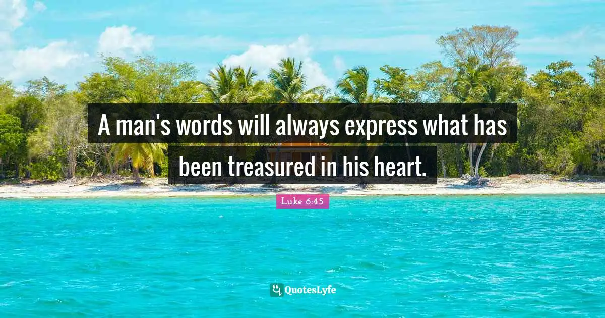 A man's words will always express what has been treasured in his heart.