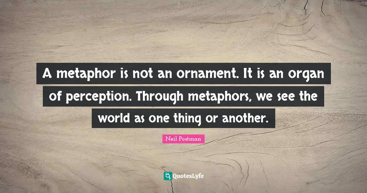 Neil Postman Quotes: "A metaphor is not an ornament. It is an organ of perception. Through metaphors, we see the world as one thing or another."