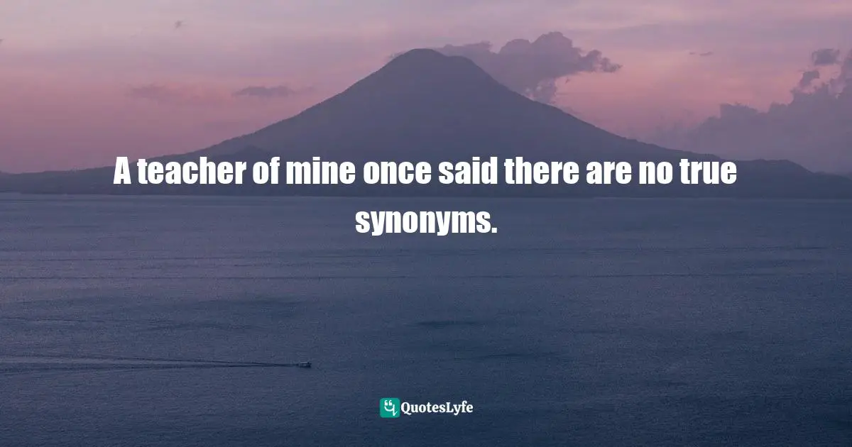 A teacher of mine once said there are no true synonyms.