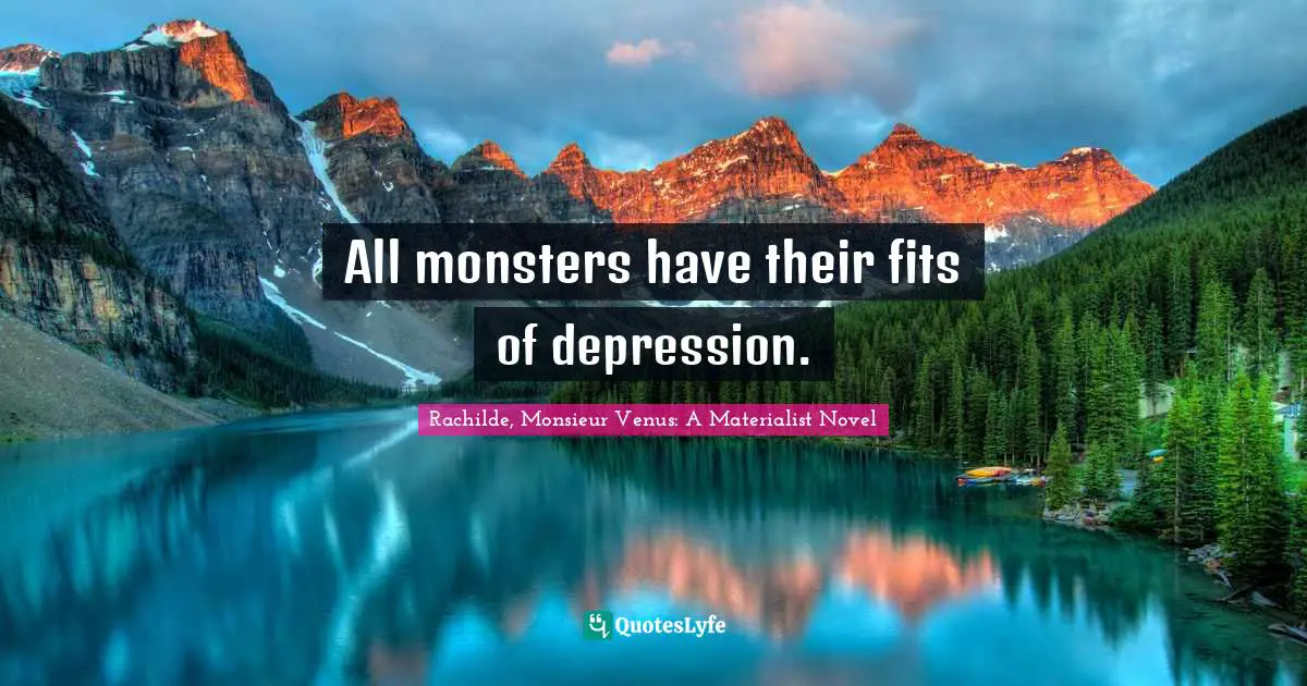 All monsters have their fits of depression.
