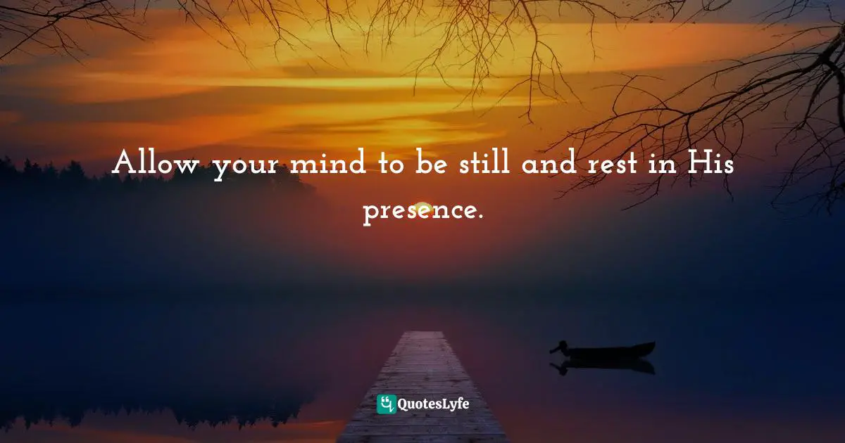 Allow your mind to be still and rest in His presence.