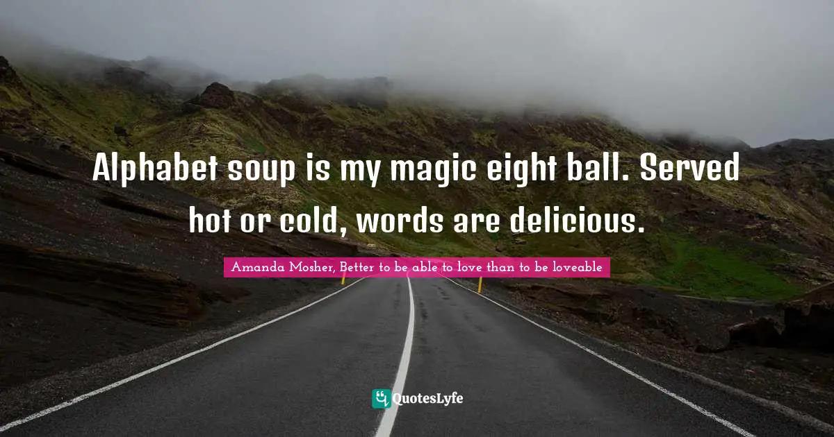 Alphabet soup is my magic eight ball. Served hot or cold, words are delicious.