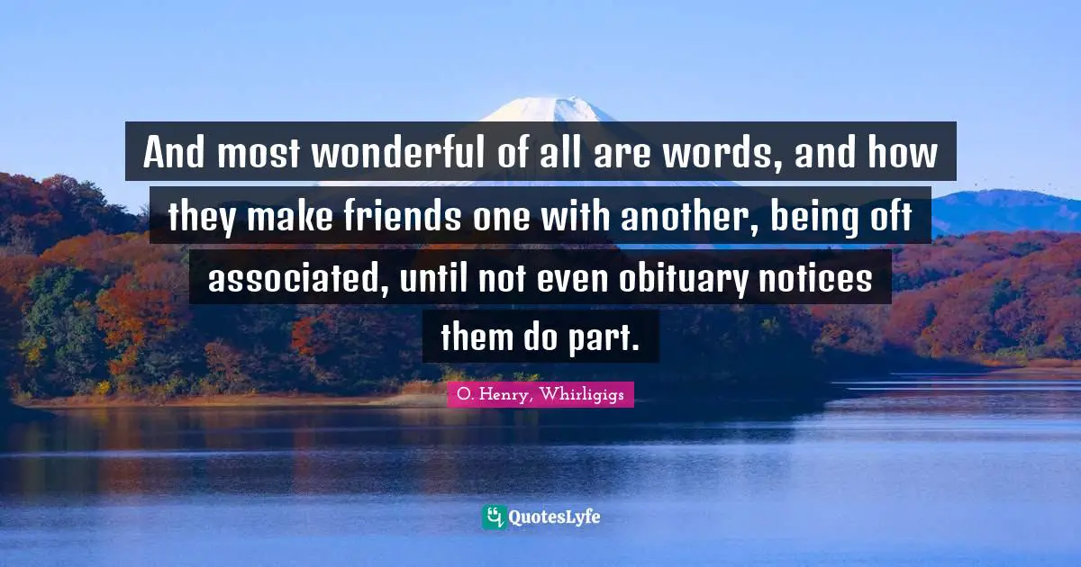 And most wonderful of all are words, and how they make friends one with another, being oft associated, until not even obituary notices them do part.