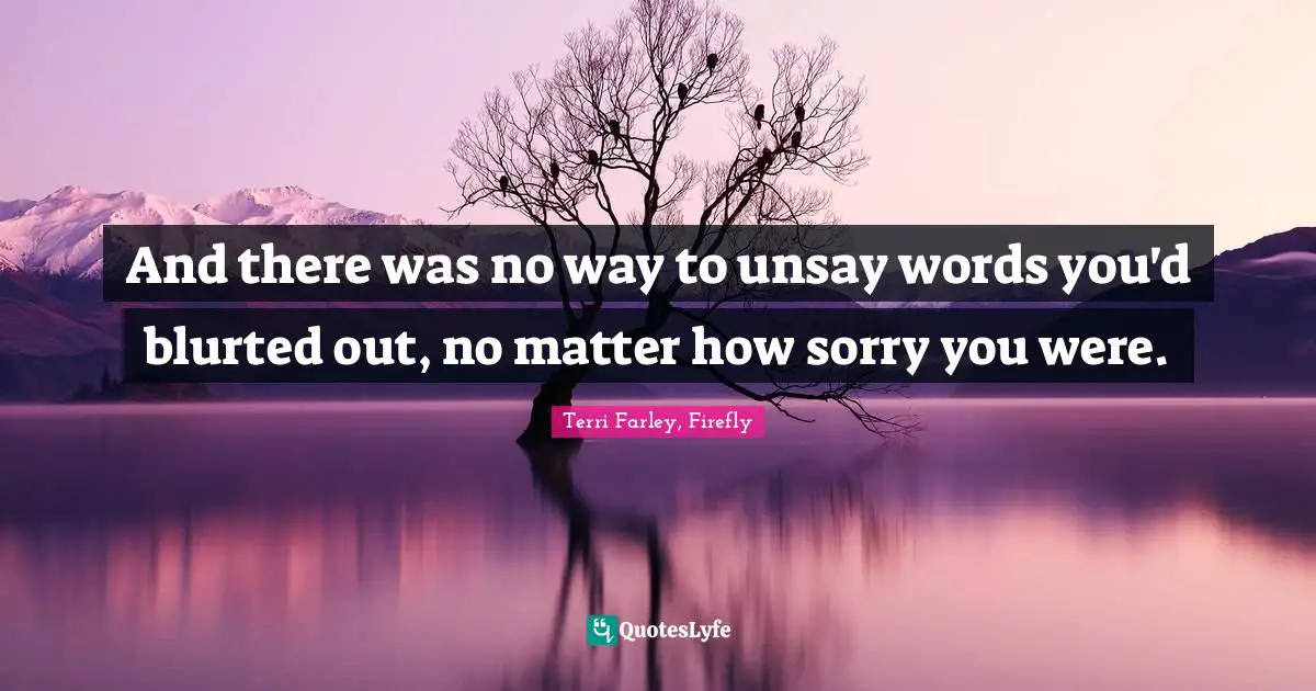 And there was no way to unsay words you'd blurted out, no matter how sorry you were.
