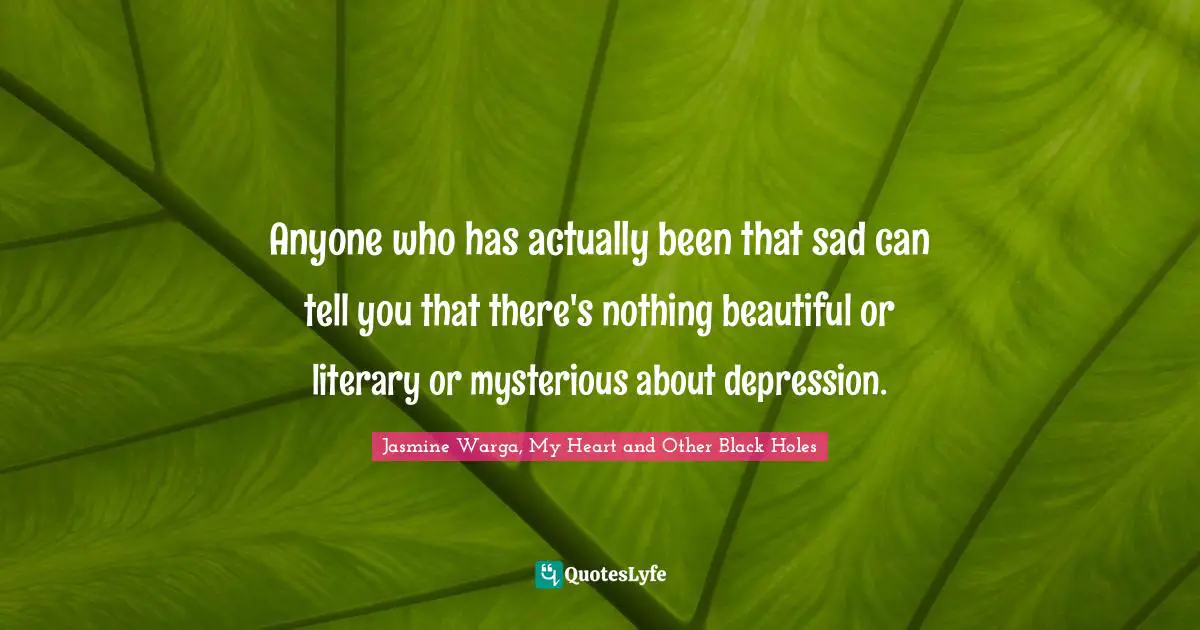 Anyone who has actually been that sad can tell you that there's nothing beautiful or literary or mysterious about depression.