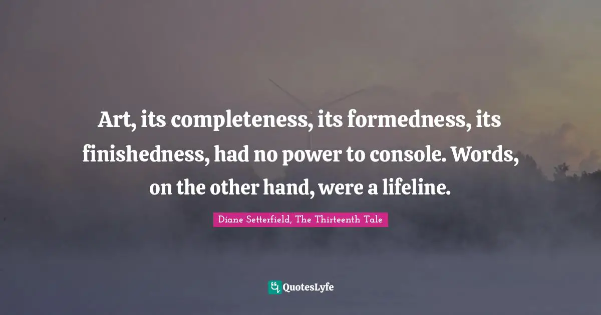 Art, its completeness, its formedness, its finishedness, had no power to console. Words, on the other hand, were a lifeline.