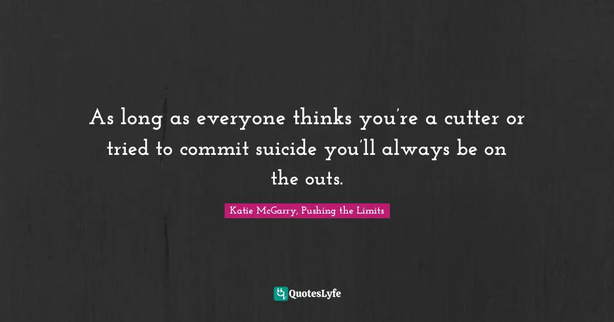 As long as everyone thinks you’re a cutter or tried to commit suicide you’ll always be on the outs.