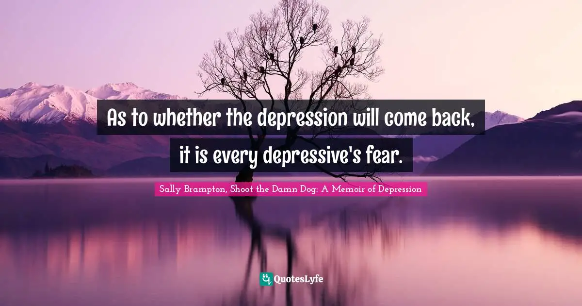 As to whether the depression will come back, it is every depressive's fear.