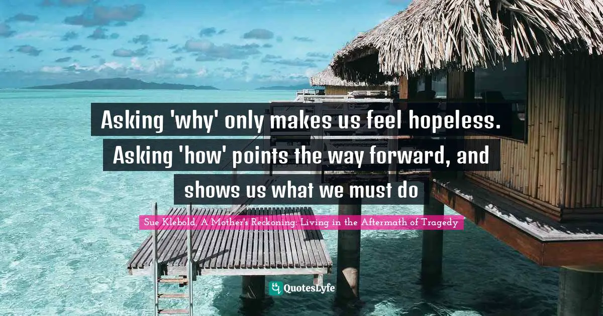 Asking 'why' only makes us feel hopeless. Asking 'how' points the way forward, and shows us what we must do