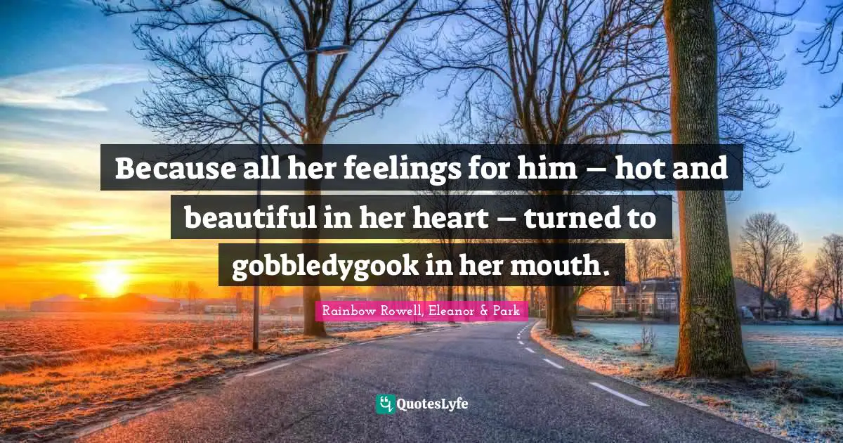 Rainbow Rowell, Eleanor & Park Quotes: "Because all her feelings for him – hot and beautiful in her heart – turned to gobbledygook in her mouth."