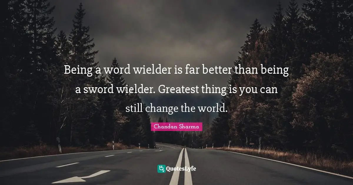 Being a word wielder is far better than being a sword wielder. Greatest thing is you can still change the world.