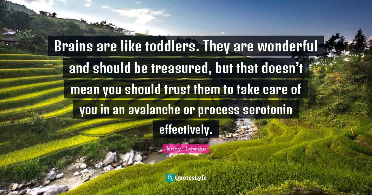 Brains are like toddlers. They are wonderful and should be treasured, but that doesn’t mean you should trust them to take care of you in an avalanche or process serotonin effectively.
