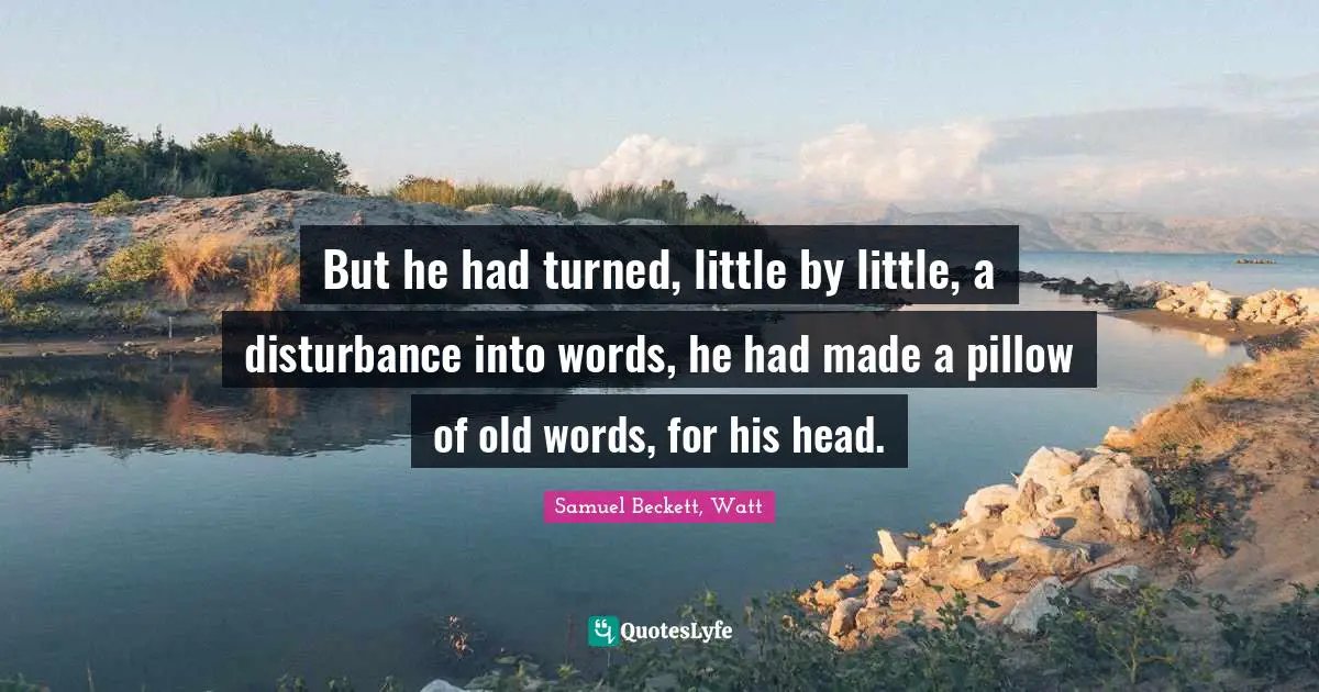 J. J. Watt Quotes: "But he had turned, little by little, a disturbance into words, he had made a pillow of old words, for his head."
