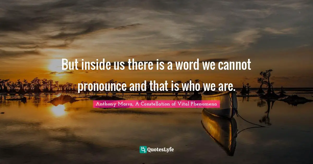 But inside us there is a word we cannot pronounce and that is who we are.