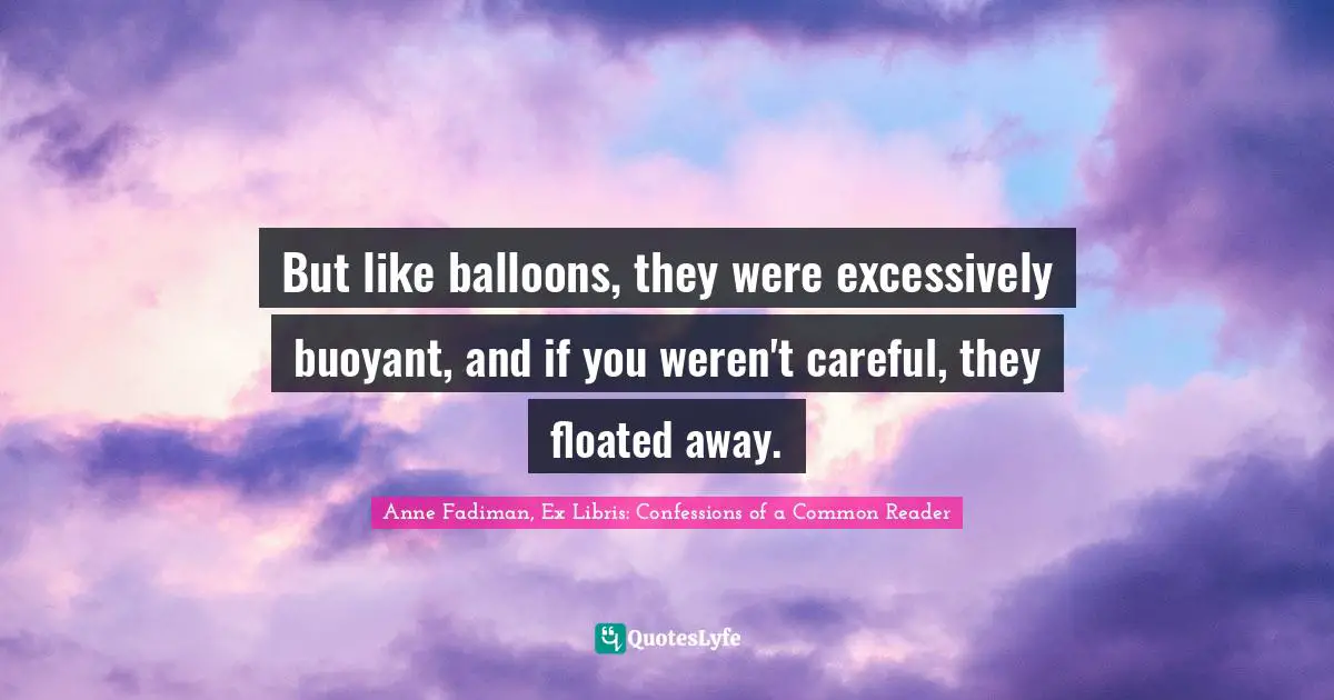 But like balloons, they were excessively buoyant, and if you weren't careful, they floated away.