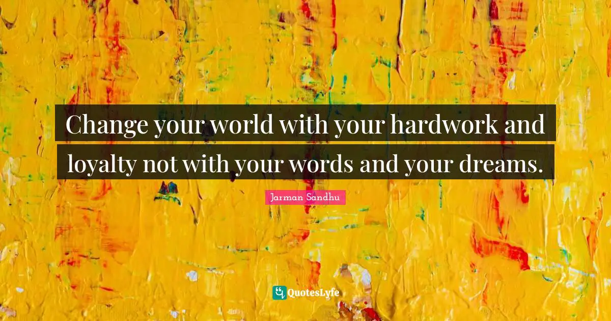 Change your world with your hardwork and loyalty not with your words and your dreams.